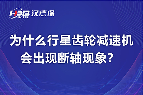 漢德保電機解答，為什么行星齒輪減速機會出現(xiàn)斷軸現(xiàn)象？